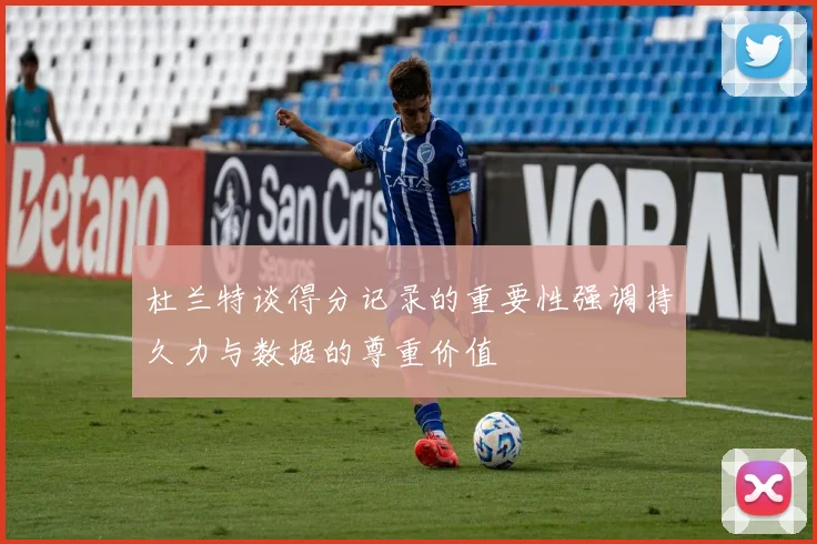 杜兰特谈得分记录的重要性强调持久力与数据的尊重价值