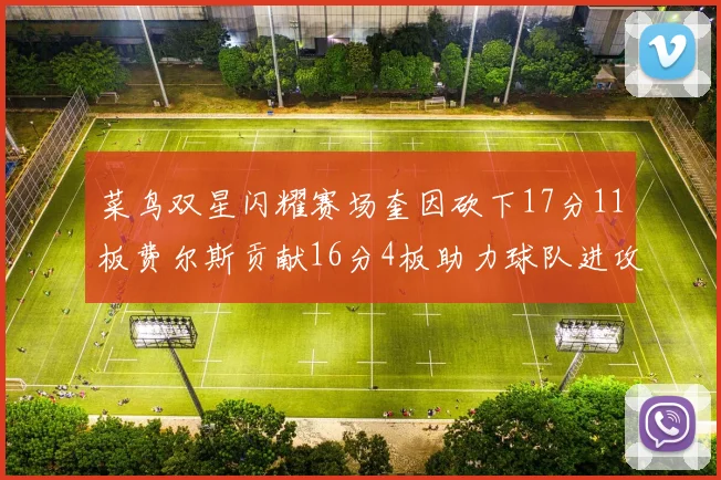 菜鸟双星闪耀赛场奎因砍下17分11板费尔斯贡献16分4板助力球队进攻