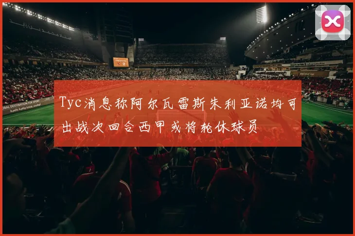 Tyc消息称阿尔瓦雷斯朱利亚诺均可出战次回合西甲或将轮休球员