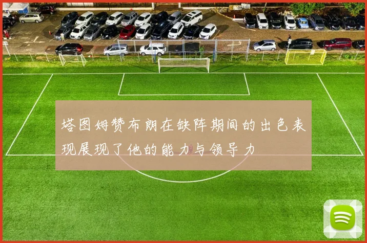 塔图姆赞布朗在缺阵期间的出色表现展现了他的能力与领导力