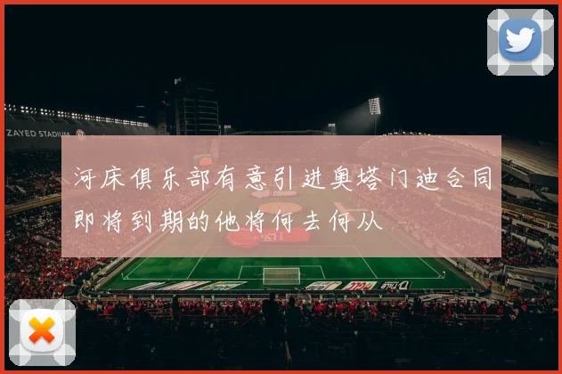 河床俱乐部有意引进奥塔门迪合同即将到期的他将何去何从