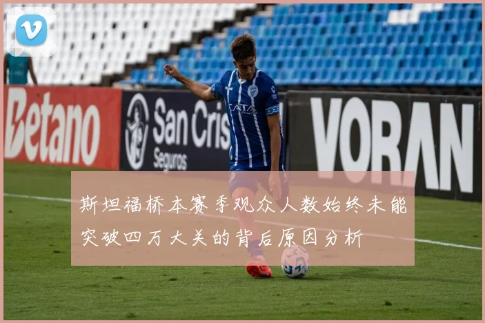斯坦福桥本赛季观众人数始终未能突破四万大关的背后原因分析