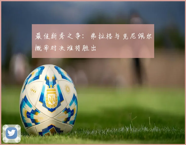 最佳新秀之争：弗拉格与克尼佩尔概率对决谁将胜出
